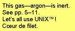 [This gas--argon--is inert.
See pp. 5-11.
Lets all use UNIX(TM)!
Coeur de filet.] (approx.)